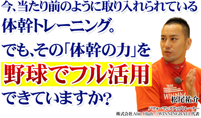 今、当たり前のように取り入れられている体幹トレーニング。でも、その「体幹の力」を野球でフル活用できていますか？