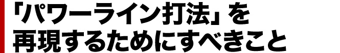 「パワーライン打法」を再現するためにすべきこと