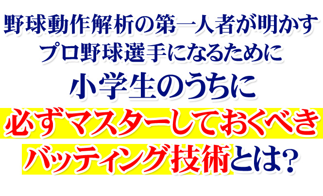 野球動作解析の第一人者が明かす、プロ野球選手になるために小学生のうちに必ずマスターしておくべき、バッティング技術とは？