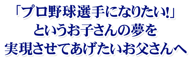 「プロ野球選手になりたい！」というお子さんの夢を 実現させてあげたいお父さんへ