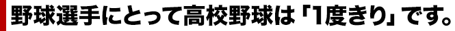 野球選手にとって高校野球は「１度きり」です。