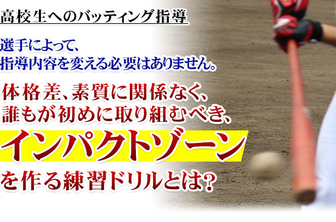 高校生へのバッティング指導。選手によって、 指導内容を変える必要はありません。体格差、素質に関係なく、 誰もが初めに取り組むべき、 インパクトゾーンを作る練習ドリルとは？