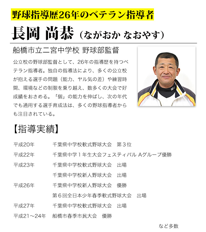 公立校の野球部監督として、26年の指導歴を持つベテラン指導者。独自の指導法により、多くの公立校が抱える選手の問題（能力、ヤル気の差）や練習時間、環境などの制限を乗り越え、数多くの大会で好成績をおさめる。「個」の能力を伸ばし、次の年代でも通用する選手育成法は、多くの野球指導者からも注目されている。