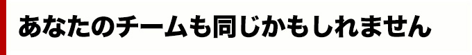 あなたのチームも同じかもしれません