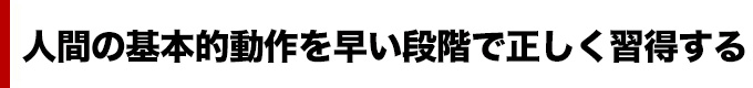 人間の基本的動作を早い段階で正しく習得する